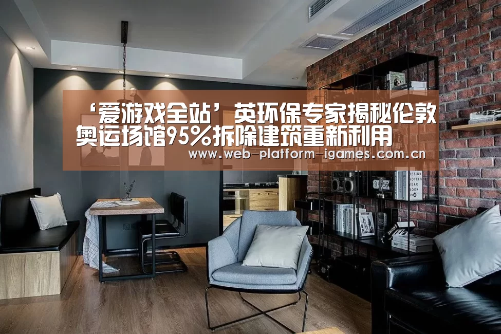 ‘爱游戏全站’英环保专家揭秘伦敦奥运场馆95%拆除建筑重新利用(图1) 爱游戏下载
